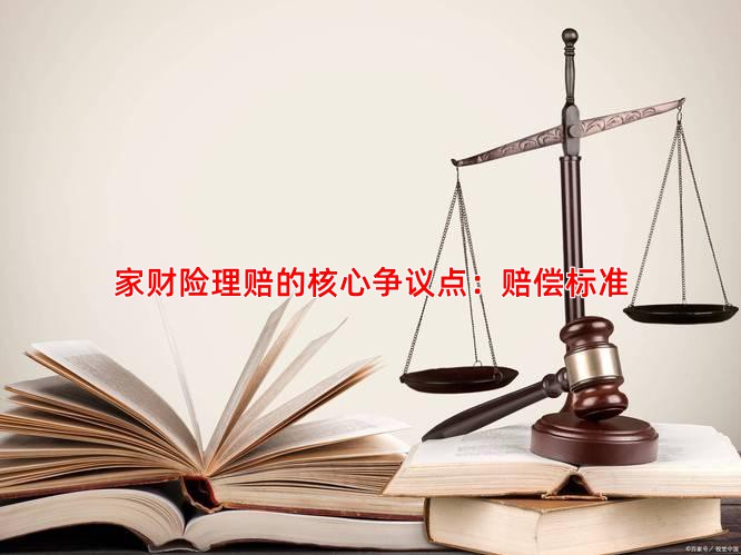 家财险理赔的核心争议点：赔偿标准