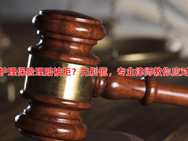 护理保险理赔被拒？先别慌，专业律师教你应对