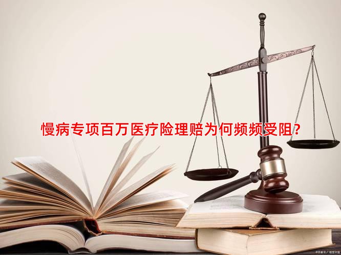 慢病专项百万医疗险理赔为何频频受阻？