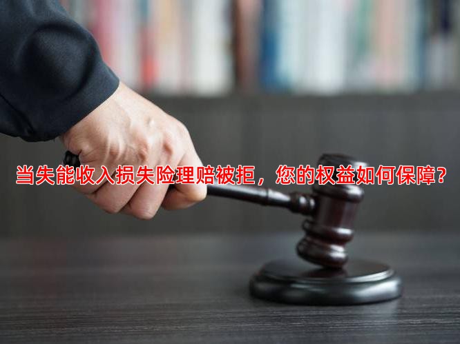 当失能收入损失险理赔被拒，您的权益如何保障？