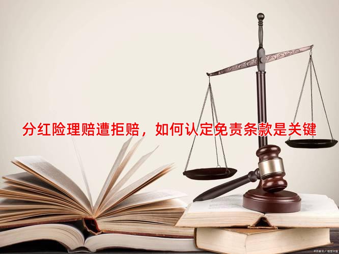 分红险理赔遭拒赔，如何认定免责条款是关键