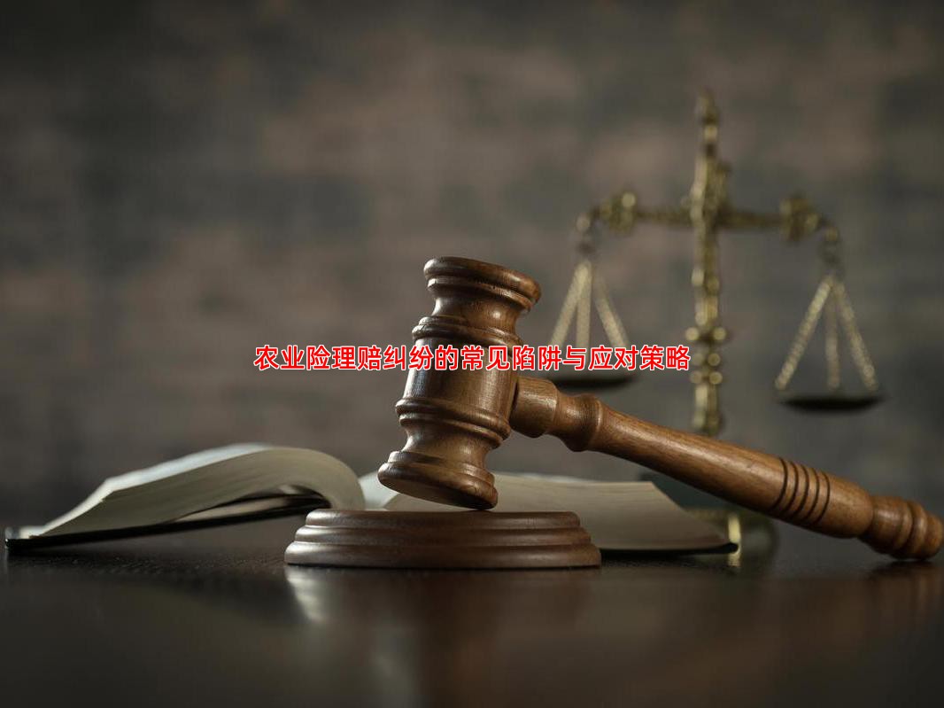 农业险理赔纠纷的常见陷阱与应对策略