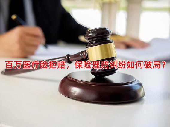 百万医疗险拒赔，保险理赔纠纷如何破局？