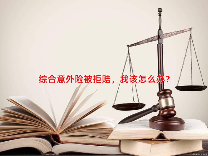 综合意外险被拒赔，我该怎么办？