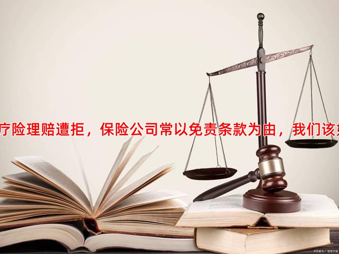 当防癌医疗险理赔遭拒，保险公司常以免责条款为由，我们该如何应对？