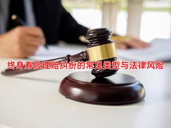 终身寿险理赔纠纷的常见类型与法律风险