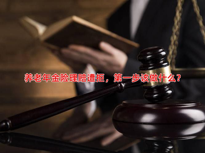 养老年金险理赔遭拒，步该做什么？