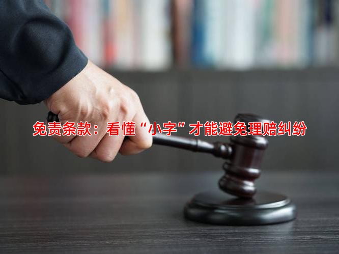 免责条款：看懂“小字”才能避免理赔纠纷