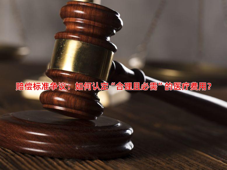 赔偿标准争议：如何认定“合理且必需”的医疗费用？