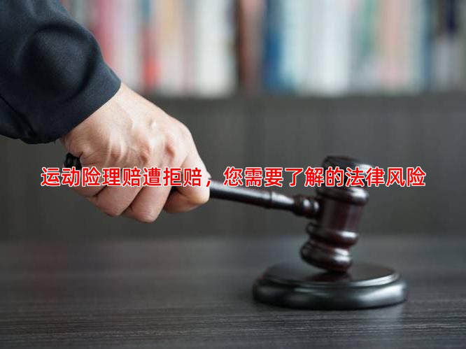 运动险理赔遭拒赔，您需要了解的法律风险