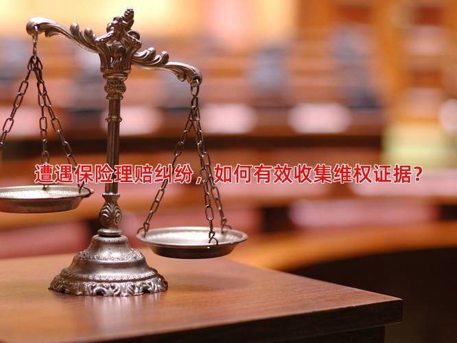 遭遇保险理赔纠纷，如何有效收集维权证据？