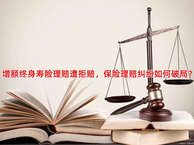增额终身寿险理赔遭拒赔，保险理赔纠纷如何破局？