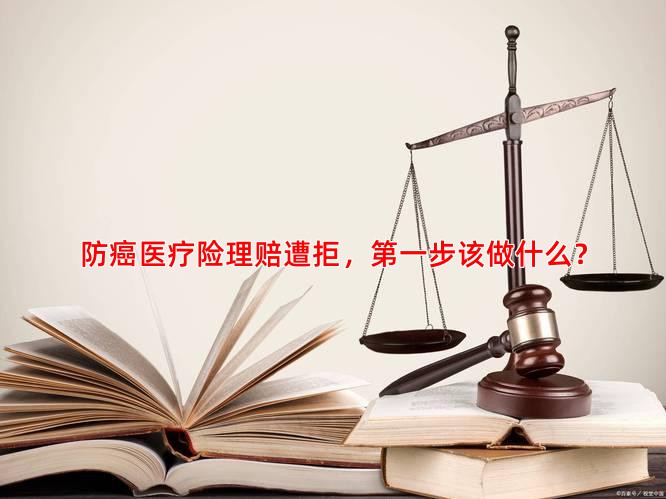 防癌医疗险理赔遭拒，步该做什么？