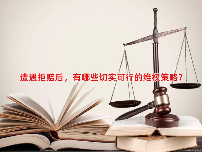 遭遇拒赔后，有哪些切实可行的维权策略？