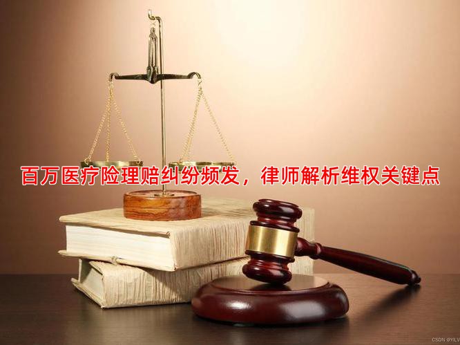 百万医疗险理赔纠纷频发，律师解析维权关键点
