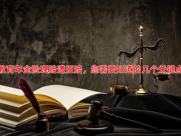 教育年金险理赔遭拒赔，您需要知道的几个关键点