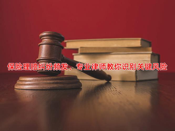保险理赔纠纷频发，专业律师教你识别关键风险