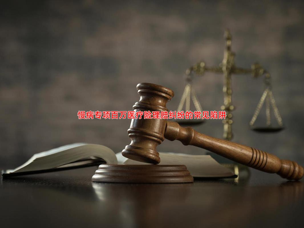 慢病专项百万医疗险理赔纠纷的常见陷阱