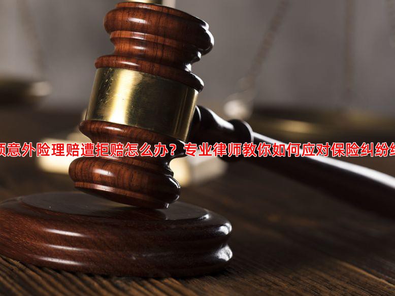专项意外险理赔遭拒赔怎么办？专业律师教你如何应对保险纠纷维权