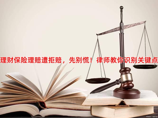 理财保险理赔遭拒赔，先别慌！律师教你识别关键点