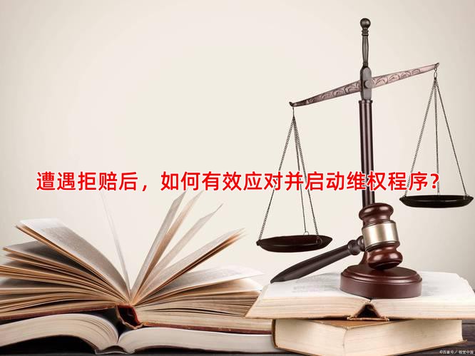 遭遇拒赔后，如何有效应对并启动维权程序？