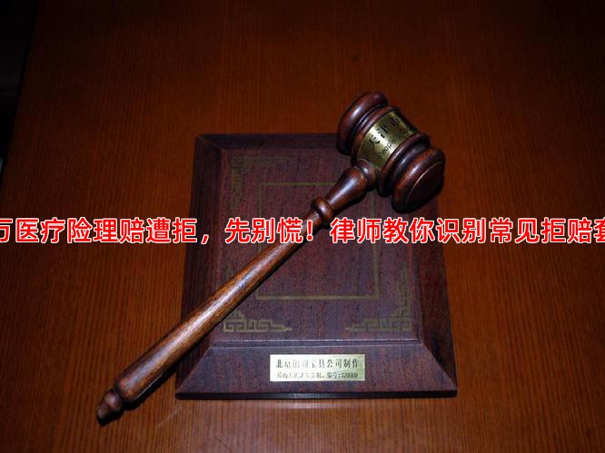 百万医疗险理赔遭拒，先别慌！律师教你识别常见拒赔套路