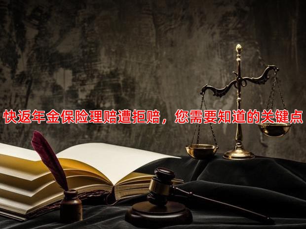 快返年金保险理赔遭拒赔，您需要知道的关键点