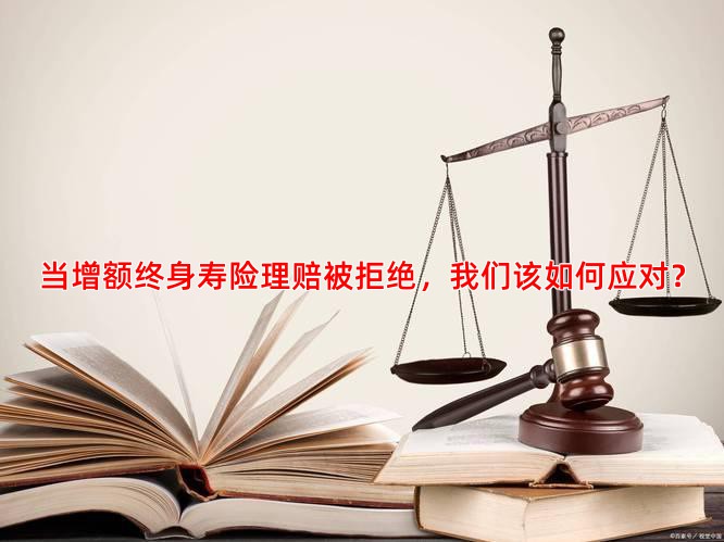 当增额终身寿险理赔被拒绝，我们该如何应对？