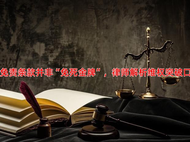 免责条款并非“免死金牌”，律师解析维权突破口