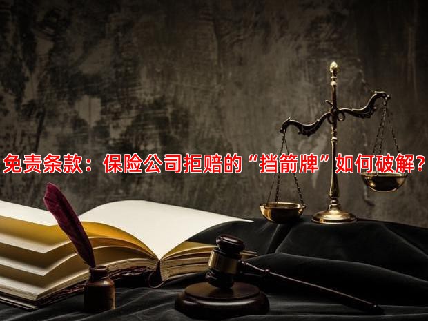 免责条款：保险公司拒赔的“挡箭牌”如何破解？