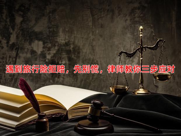 遇到旅行险拒赔，先别慌，律师教你三步应对