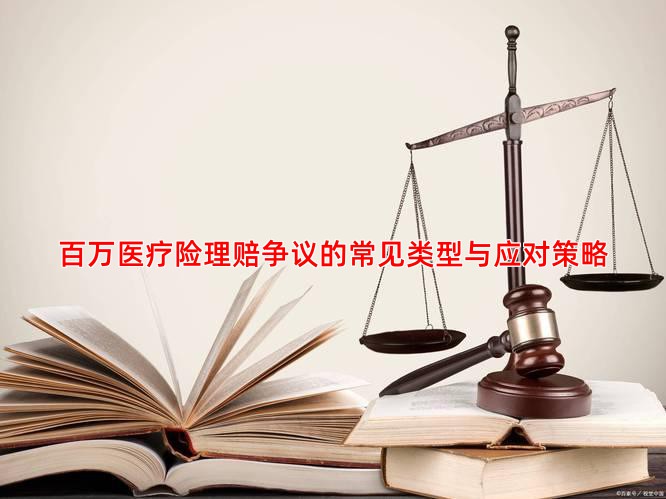 百万医疗险理赔争议的常见类型与应对策略