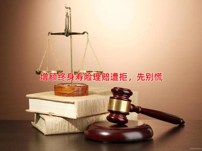 增额终身寿险理赔遭拒，先别慌