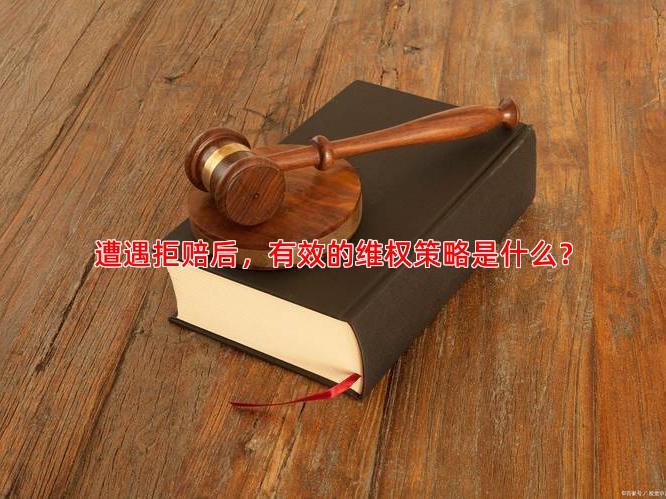 遭遇拒赔后，有效的维权策略是什么？