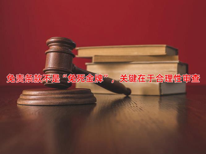 免责条款不是“免死金牌”，关键在于合理性审查