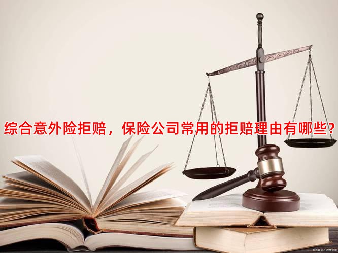 综合意外险拒赔，保险公司常用的拒赔理由有哪些？