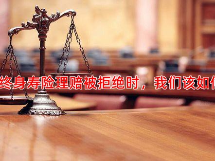 当增额终身寿险理赔被拒绝时，我们该如何应对？