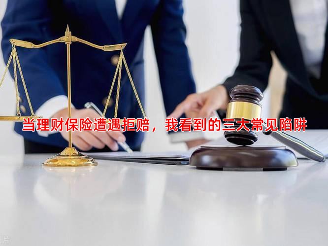 当理财保险遭遇拒赔，我看到的三大常见陷阱