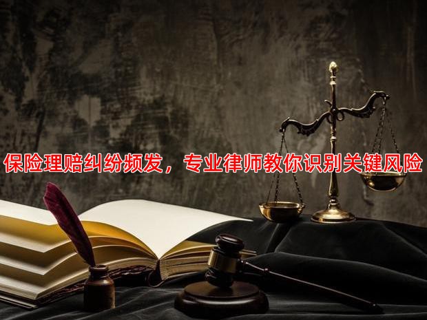 保险理赔纠纷频发，专业律师教你识别关键风险