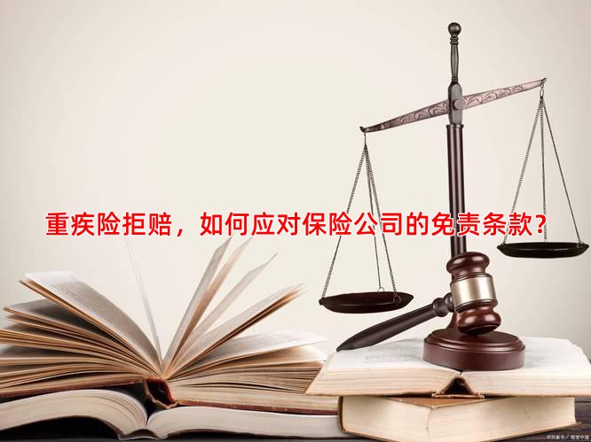 重疾险拒赔，如何应对保险公司的免责条款？