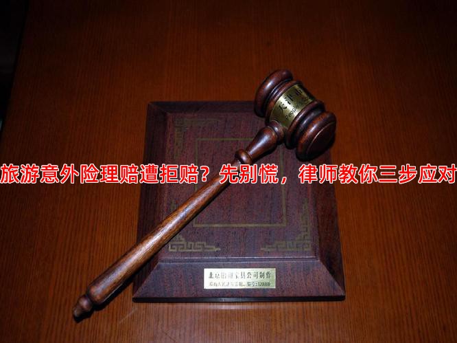旅游意外险理赔遭拒赔？先别慌，律师教你三步应对