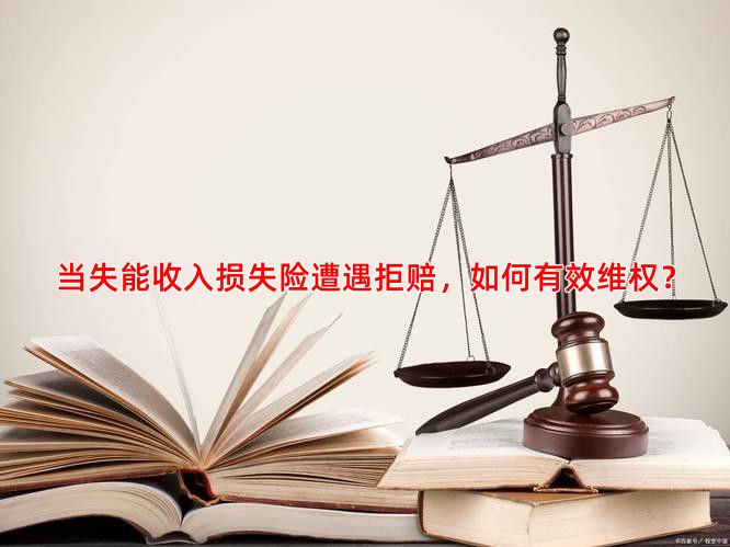 当失能收入损失险遭遇拒赔，如何有效维权？