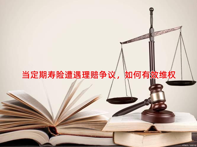 当定期寿险遭遇理赔争议，如何有效维权