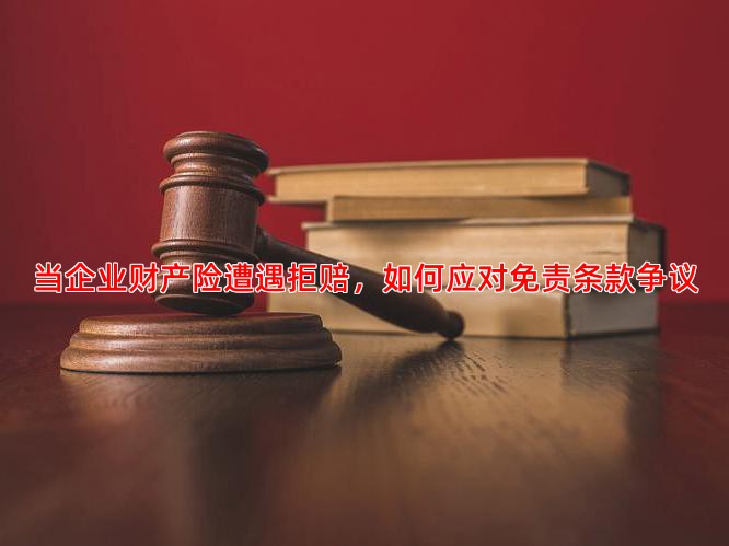当企业财产险遭遇拒赔，如何应对免责条款争议
