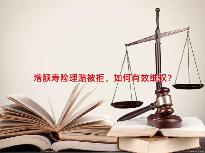 增额寿险理赔被拒，如何有效维权？