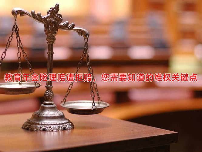 教育年金险理赔遭拒赔，您需要知道的维权关键点