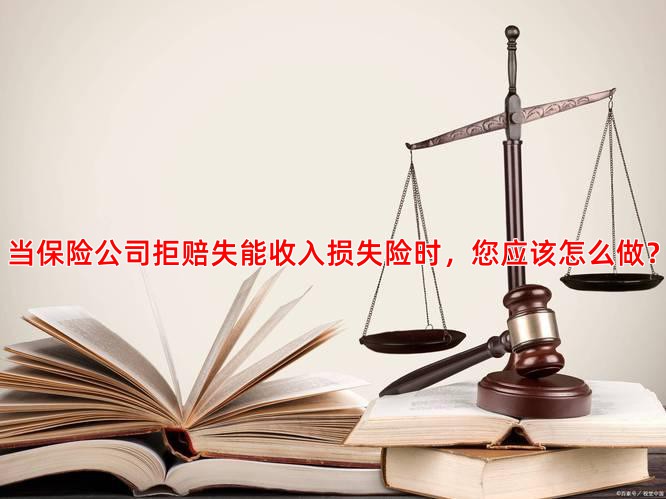 当保险公司拒赔失能收入损失险时，您应该怎么做？