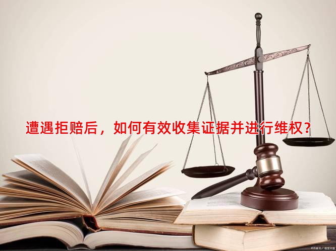 遭遇拒赔后，如何有效收集证据并进行维权？