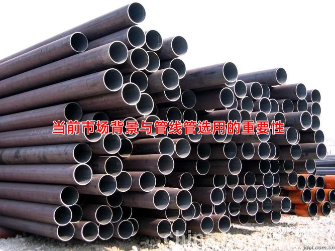 當(dāng)前市場(chǎng)背景與管線管選用的重要性