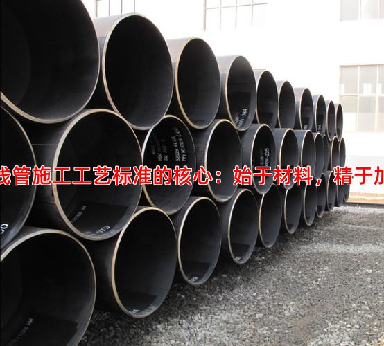 管线管施工工艺标准的核心：始于材料，精于加工